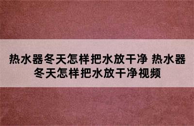 热水器冬天怎样把水放干净 热水器冬天怎样把水放干净视频